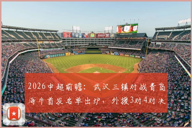 2026中超前瞻：武汉三镇对战青岛海牛首发名单出炉，外援3对4对决看点十足，叶博亚领衔