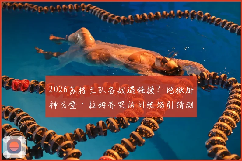 2026苏格兰队备战遇强援？地狱厨神戈登·拉姆齐突访训练场引猜测，是为提振士气还是跨界合作？