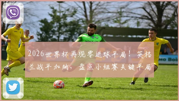 2026世界杯再现零进球平局！英格兰战平加纳，盘点小组赛关键平局对出线形势的深远影响
