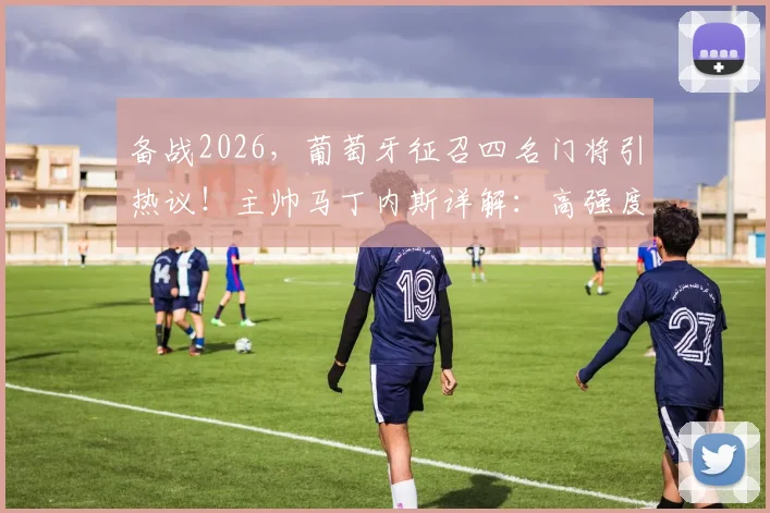 备战2026，葡萄牙征召四名门将引热议！主帅马丁内斯详解：高强度射门训练的硬核需求