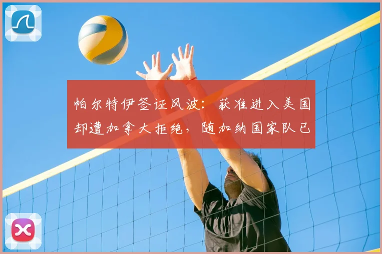 帕尔特伊签证风波：获准进入美国却遭加拿大拒绝，随加纳国家队已抵达美国备战