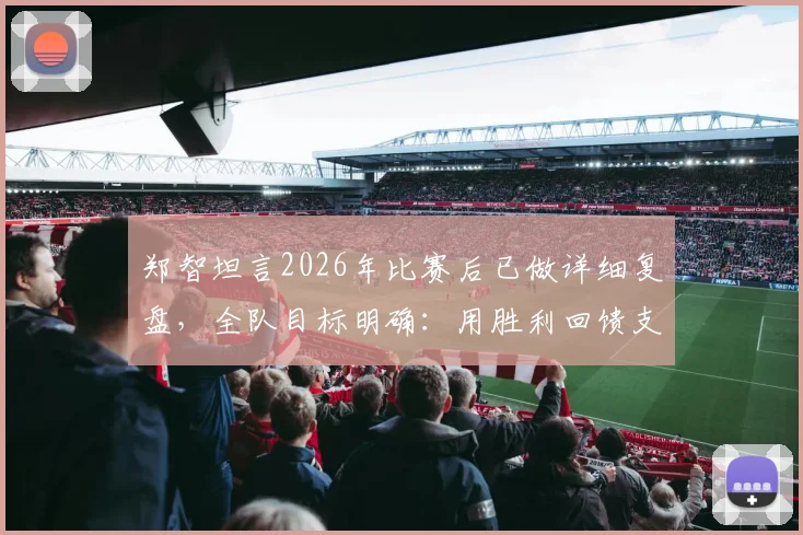 郑智坦言2026年比赛后已做详细复盘，全队目标明确：用胜利回馈支持我们的球迷