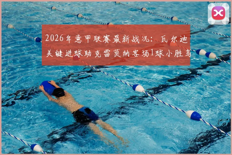 2026年意甲联赛最新战况：瓦尔迪关键进球助克雷莫纳客场1球小胜乌迪内斯，保级形势分析