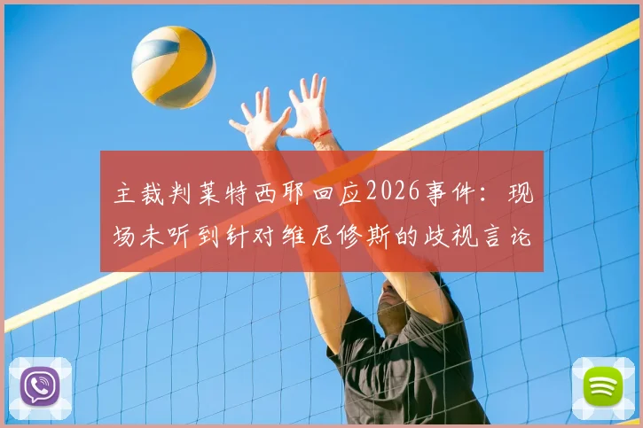 主裁判莱特西耶回应2026事件：现场未听到针对维尼修斯的歧视言论，详解未出示红牌原因