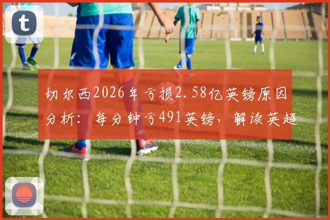 切尔西2026年亏损2.58亿英镑原因分析：每分钟亏491英镑，解读英超FFP规则下的俱乐部生存现状