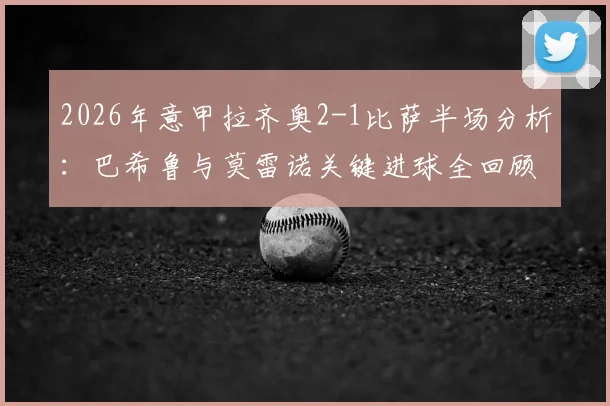 2026年意甲拉齐奥2-1比萨半场分析：巴希鲁与莫雷诺关键进球全回顾
