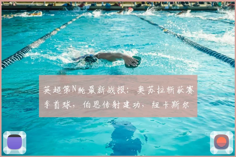 英超第N轮最新战报：奥苏拉斩获赛季首球，伯恩传射建功，纽卡斯尔主场3-1力克布莱顿终结五连败颓势，附赛后战术解析与积分榜变动详解