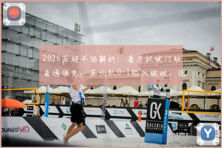 2026苏超半场解析：潘万权破门助南通领先，苏州队0-1陷入被动，德比战悬念再起