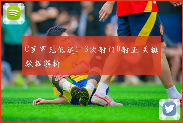 C罗罕见低迷！3次射门0射正 关键数据解析
