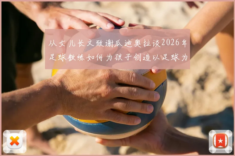 从女儿长文致谢瓜迪奥拉谈2026年足球教练如何为孩子创造以足球为伴的童年