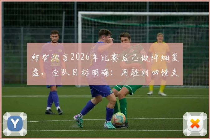 郑智坦言2026年比赛后已做详细复盘，全队目标明确：用胜利回馈支持我们的球迷