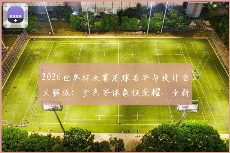2026世界杯决赛用球名字与设计含义解读：金色字体象征荣耀，全新谍照提前揭秘发售时间