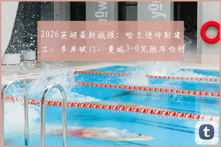2026英超最新战报：哈兰德传射建工，多库破门，曼城3-0完胜布伦特福德，附全场数据及录像回放