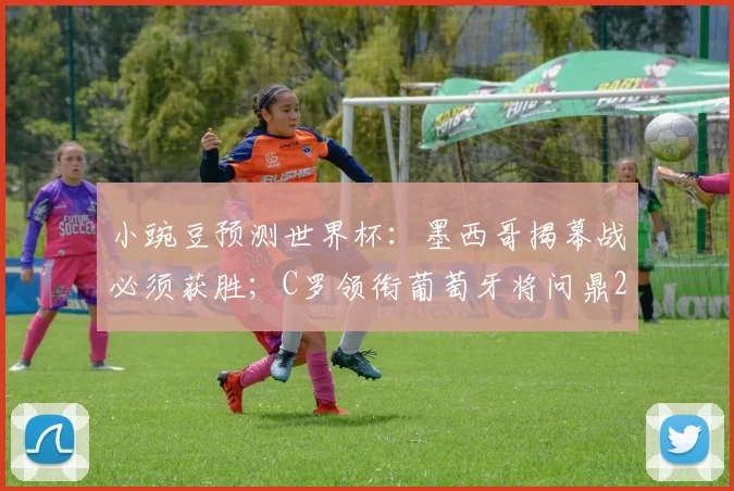 小豌豆预测世界杯：墨西哥揭幕战必须获胜；C罗领衔葡萄牙将问鼎2026？球员生涯最后一舞前瞻