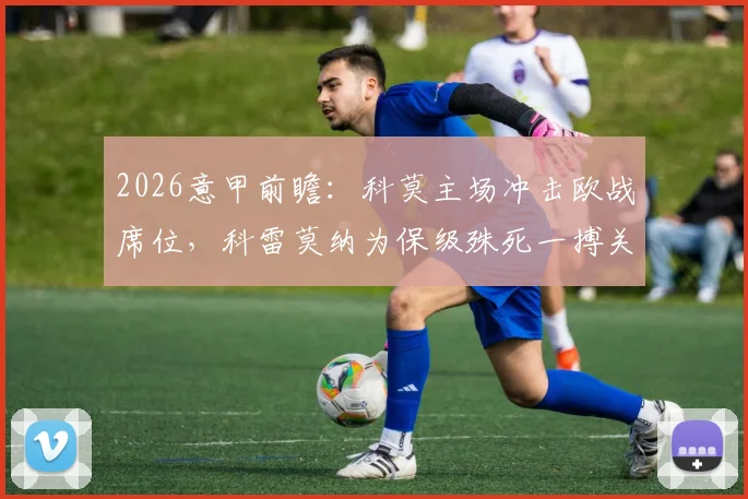 2026意甲前瞻：科莫主场冲击欧战席位，科雷莫纳为保级殊死一搏关键战