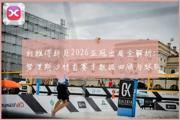 利雅得新月2026亚冠出局全解析：努涅斯沙特首赛季数据回顾与球队未来展望
