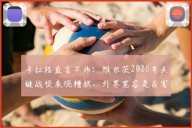 卡拉格直言不讳：维尔茨2026年关键战役表现糟糕，外界宽容是否害了他？球员状态引深思