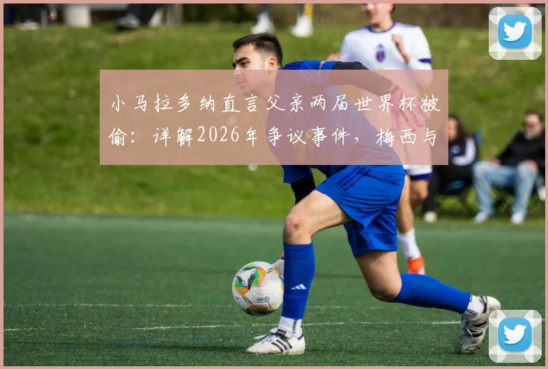 小马拉多纳直言父亲两届世界杯被偷:详解2026年争议事件,梅西与球王的时代对比分析