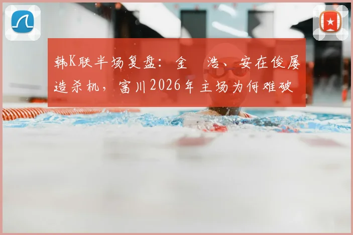 韩K联半场复盘：金昇浩、安在俊屡造杀机，富川2026年主场为何难破浦项铁桶阵？技术统计与比赛细节一览