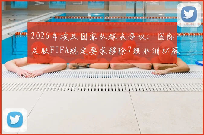 2026年埃及国家队球衣争议：国际足联FIFA规定要求移除7颗非洲杯冠军星星标志，球迷热议球衣设计规则