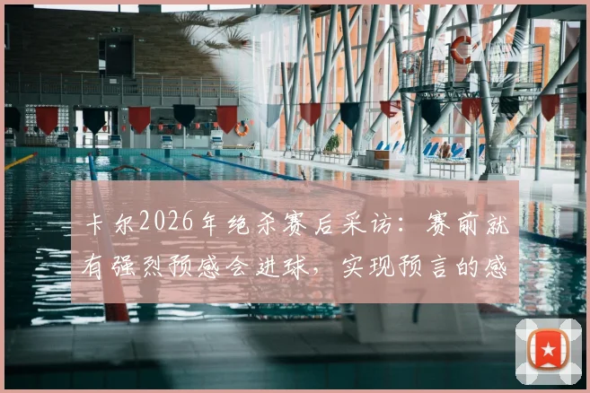 卡尔2026年绝杀赛后采访：赛前就有强烈预感会进球，实现预言的感觉太棒了！