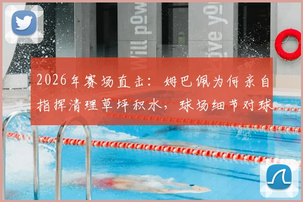 2026年赛场直击：姆巴佩为何亲自指挥清理草坪积水，球场细节对球员纪录影响有多大？