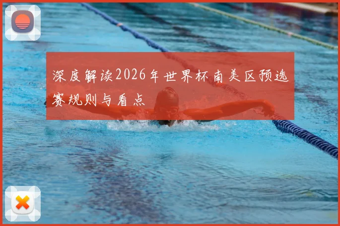 深度解读2026年世界杯南美区预选赛规则与看点