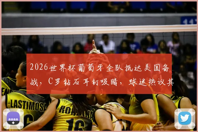 2026世界杯葡萄牙全队抵达美国备战，C罗钻石耳钉吸睛，球迷热议其精神状态与行程细节