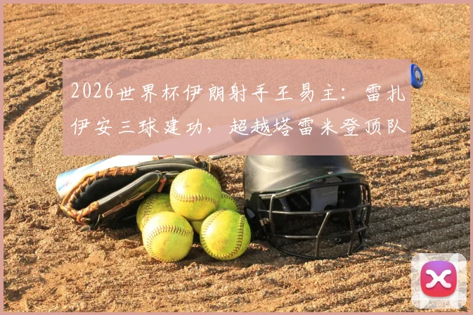 2026世界杯伊朗射手王易主：雷扎伊安三球建功，超越塔雷米登顶队史射手榜！