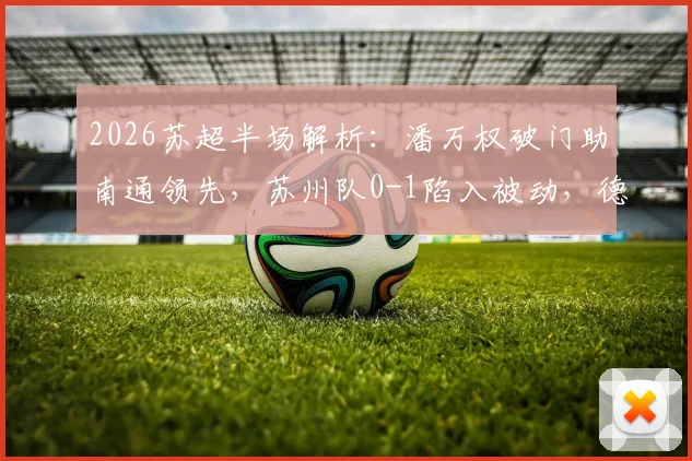 2026苏超半场解析：潘万权破门助南通领先，苏州队0-1陷入被动，德比战悬念再起