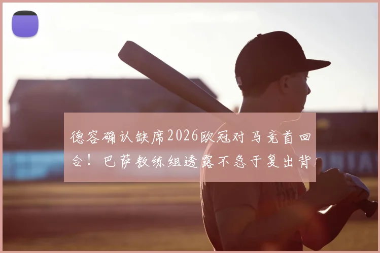 德容确认缺席2026欧冠对马竞首回合！巴萨教练组透露不急于复出背后原因分析与阵容影响解读