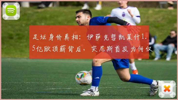 足坛身价真相：伊萨克哲凯莱什1.5亿欧顶薪背后，突尼斯首发为何仅为四分之一？