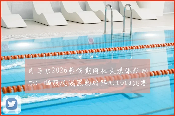 内马尔2026养伤期间社交媒体新动态：晒照观战黑豹对阵Aurora比赛并配文Bora引发热议