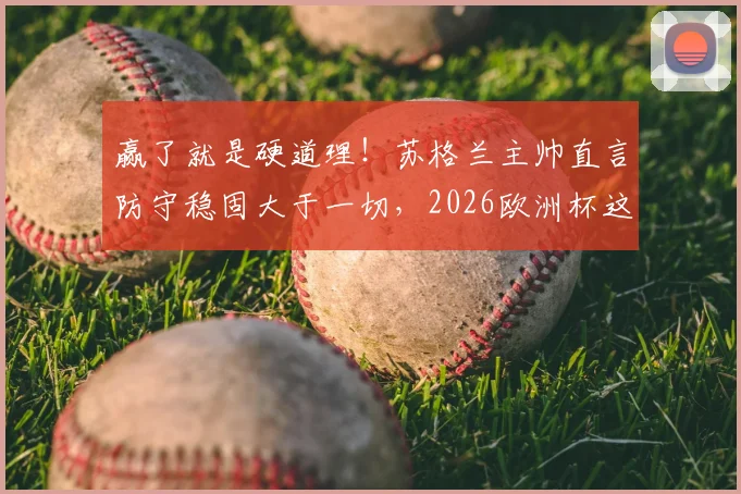 赢了就是硬道理！苏格兰主帅直言防守稳固大于一切，2026欧洲杯这么踢有戏？