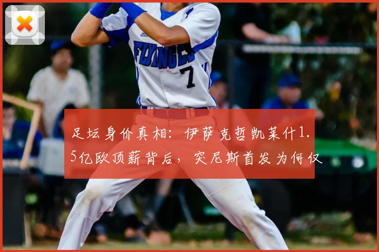足坛身价真相：伊萨克哲凯莱什1.5亿欧顶薪背后，突尼斯首发为何仅为四分之一？