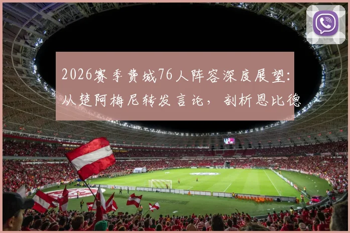 2026赛季费城76人阵容深度展望：从楚阿梅尼转发言论，剖析恩比德马克西领衔下的球队真实战力