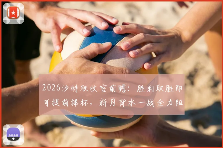 2026沙特联收官前瞻：胜利取胜即可提前捧杯，新月背水一战全力阻击
