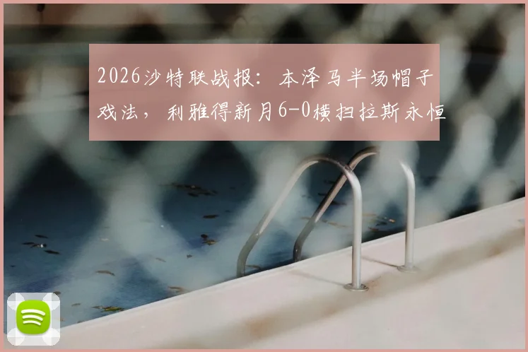 2026沙特联战报：本泽马半场帽子戏法，利雅得新月6-0横扫拉斯永恒，复盘双方阵容与战术