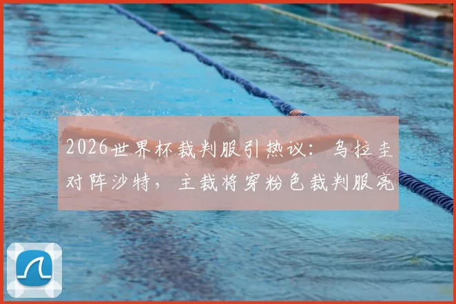 2026世界杯裁判服引热议：乌拉圭对阵沙特，主裁将穿粉色裁判服亮相，迈阿密风情引发话题讨论