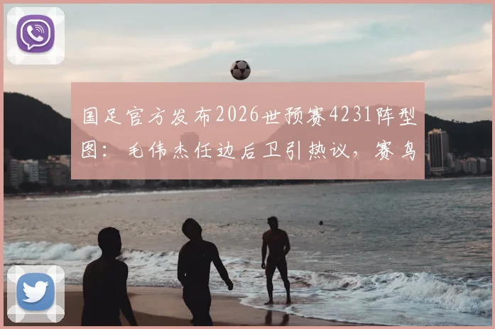 国足官方发布2026世预赛4231阵型图:毛伟杰任边后卫引热议,赛鸟与黄嘉辉双后腰组合成战术关键
