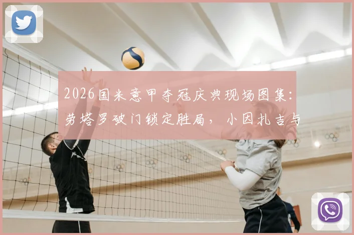 2026国米意甲夺冠庆典现场图集：劳塔罗破门锁定胜局，小因扎吉与队员激情庆祝高清照片回顾