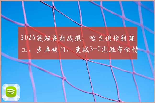 2026英超最新战报：哈兰德传射建工，多库破门，曼城3-0完胜布伦特福德，附全场数据及录像回放