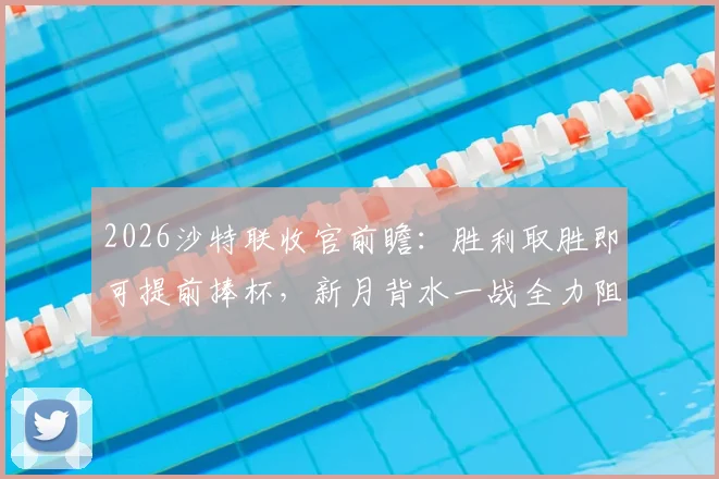 2026沙特联收官前瞻：胜利取胜即可提前捧杯，新月背水一战全力阻击