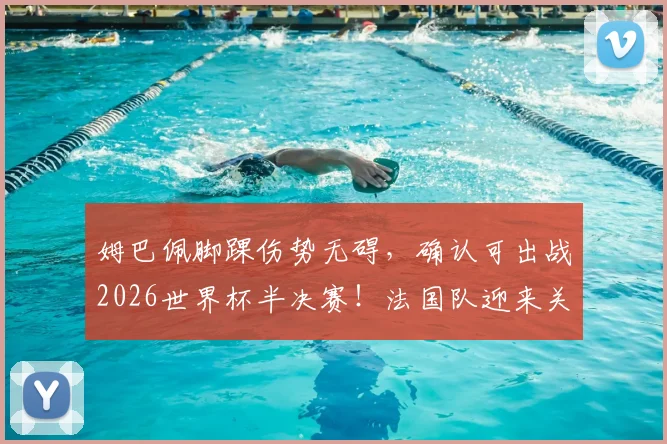 姆巴佩脚踝伤势无碍，确认可出战2026世界杯半决赛！法国队迎来关键利好，伤病最新情况详解