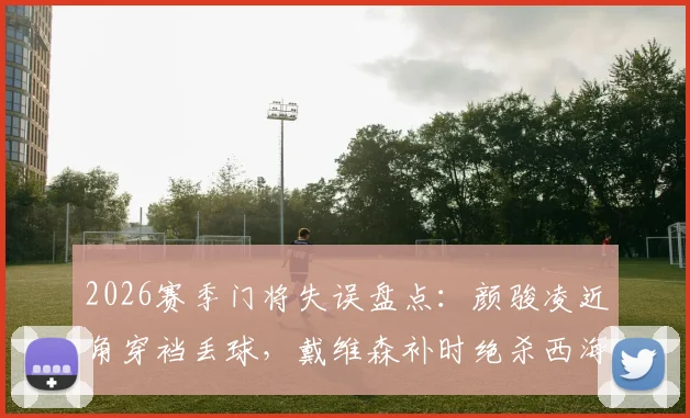 2026赛季门将失误盘点：颜骏凌近角穿裆丢球，戴维森补时绝杀西海岸引热议