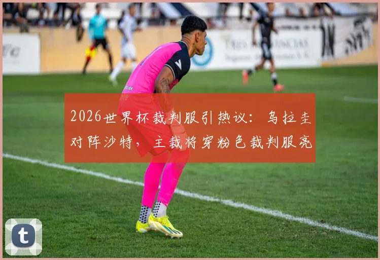 2026世界杯裁判服引热议：乌拉圭对阵沙特，主裁将穿粉色裁判服亮相，迈阿密风情引发话题讨论