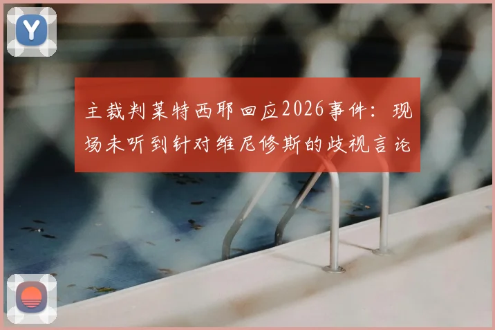 主裁判莱特西耶回应2026事件：现场未听到针对维尼修斯的歧视言论，详解未出示红牌原因