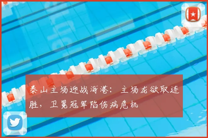 泰山主场迎战海港：主场龙欲取连胜，卫冕冠军陷伤病危机