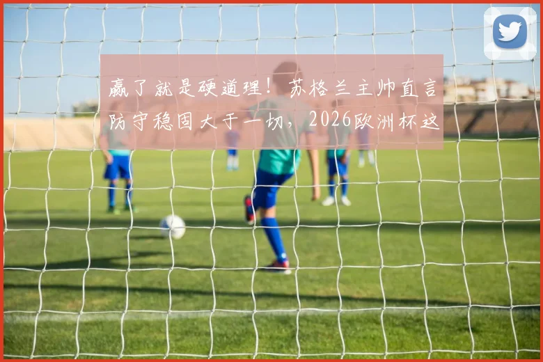 赢了就是硬道理！苏格兰主帅直言防守稳固大于一切，2026欧洲杯这么踢有戏？