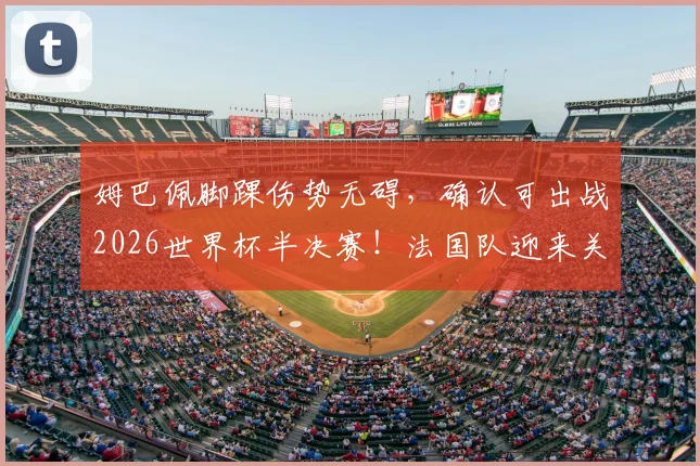 姆巴佩脚踝伤势无碍，确认可出战2026世界杯半决赛！法国队迎来关键利好，伤病最新情况详解